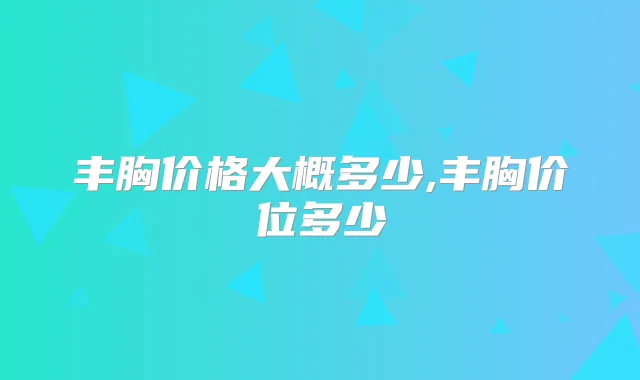 丰胸价格大概多少,丰胸价位多少