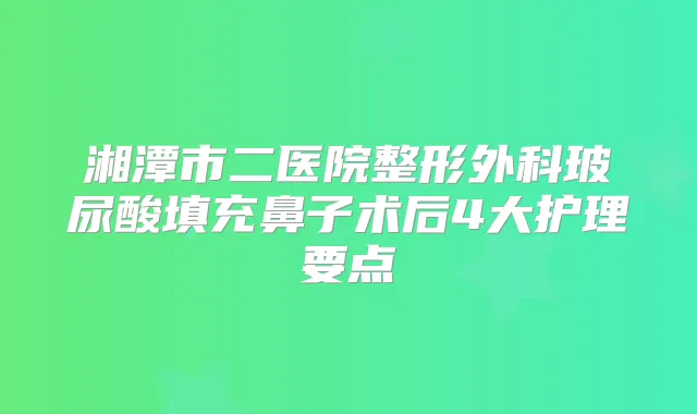 湘潭市二医院整形外科玻尿酸填充鼻子术后4大护理要点