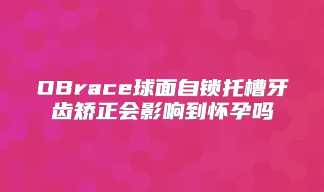 OBrace球面自锁托槽牙齿矫正会影响到怀孕吗