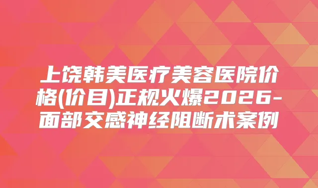 上饶韩美医疗美容医院价格(价目)正规火爆2026-面部交感神经阻断术案例
