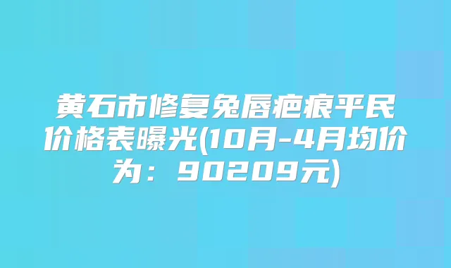 黄石市修复兔唇疤痕平民价格表曝光(10月-4月均价为：90209元)