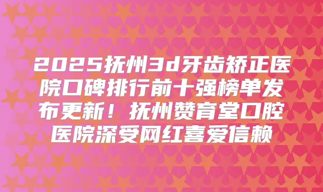 2025抚州3d牙齿矫正医院口碑排行前十强榜单发布更新！抚州赞育堂口腔医院深受网红喜爱信赖