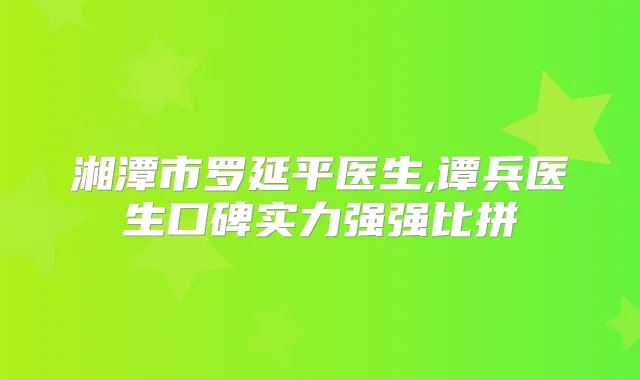 湘潭市罗延平医生,谭兵医生口碑实力强强比拼