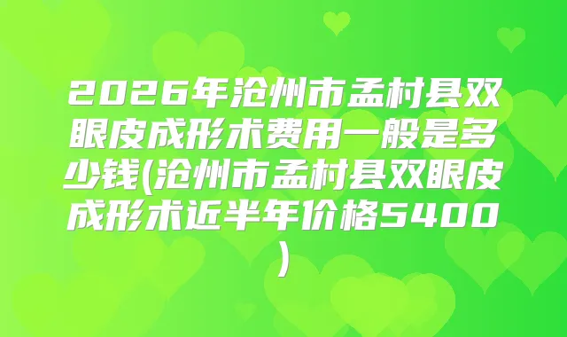 2026年沧州市孟村县双眼皮成形术费用一般是多少钱(沧州市孟村县双眼皮成形术近半年价格5400)