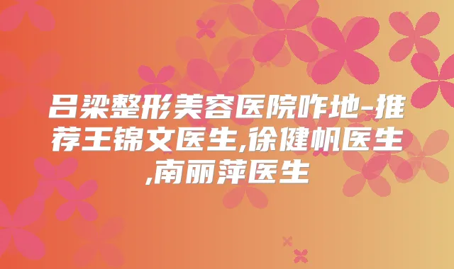 吕梁整形美容医院咋地-推荐王锦文医生,徐健帆医生,南丽萍医生