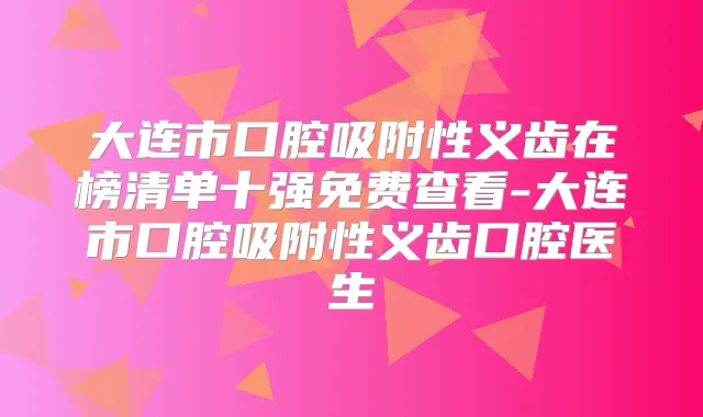 大连市口腔吸附性义齿在榜清单十强免费查看-大连市口腔吸附性义齿口腔医生