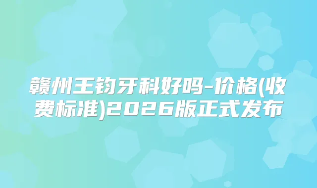 赣州王钧牙科好吗-价格(收费标准)2026版正式发布