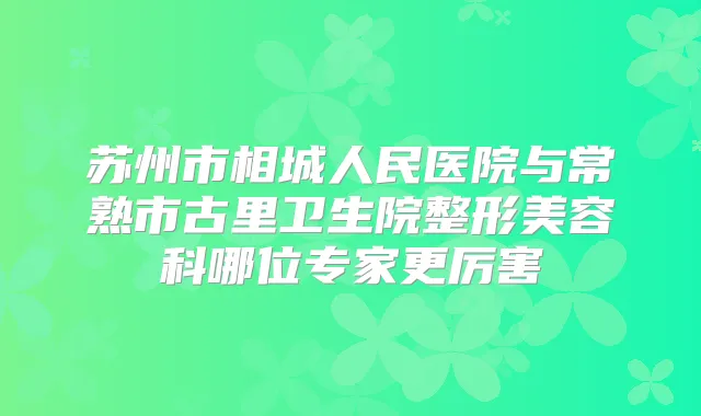 苏州市相城人民医院与常熟市古里卫生院整形美容科哪位专家更厉害