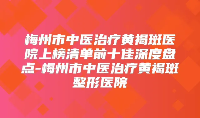 梅州市中医黄褐斑医院上榜清单前十佳深度盘点-梅州市中医黄褐斑整形医院