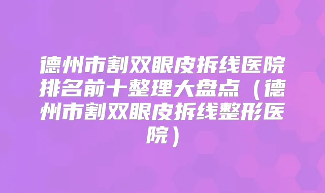 德州市割双眼皮拆线医院排名前十整理大盘点（德州市割双眼皮拆线整形医院）