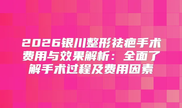 2026银川整形祛疤手术费用与效果解析：全面了解手术过程及费用因素