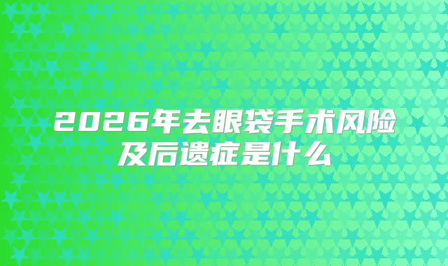 2026年去眼袋手术风险及后遗症是什么