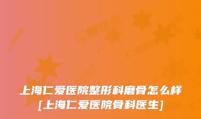 上海仁爱医院整形科磨骨怎么样[上海仁爱医院骨科医生]