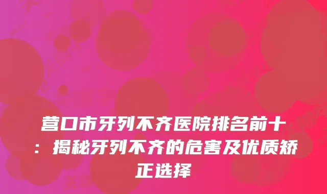营口市牙列不齐医院排名前十：揭秘牙列不齐的危害及优质矫正选择