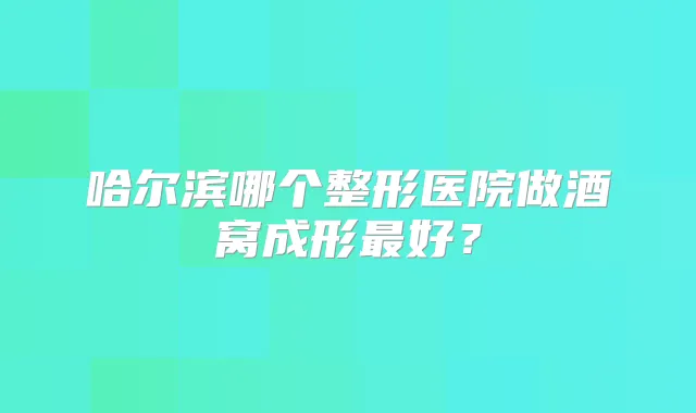 哈尔滨哪个整形医院做酒窝成形好？