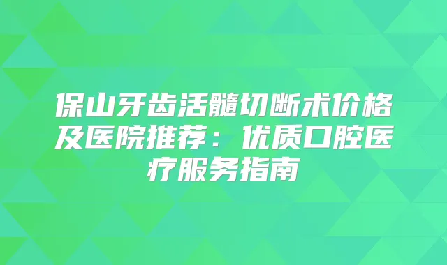 保山牙齿活髓切断术价格及医院推荐：优质口腔医疗服务指南