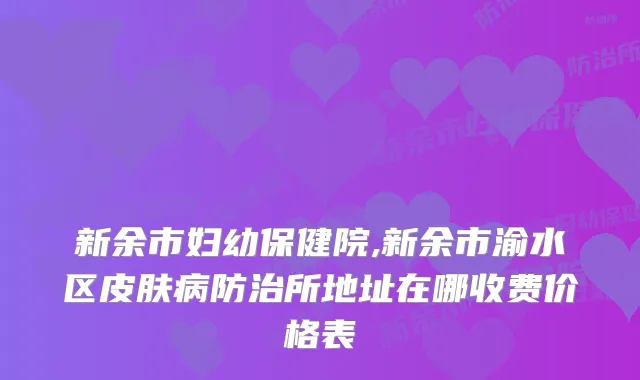 新余市妇幼保健院,新余市渝水区皮肤病防治所地址在哪收费价格表