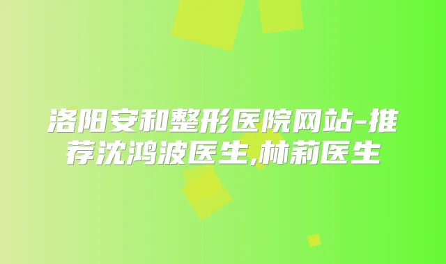 洛阳安和整形医院网站-推荐沈鸿波医生,林莉医生