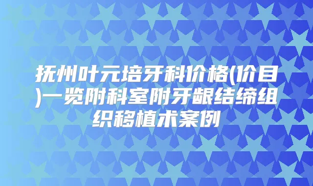抚州叶元培牙科价格(价目)一览附科室附牙龈结缔组织移植术案例