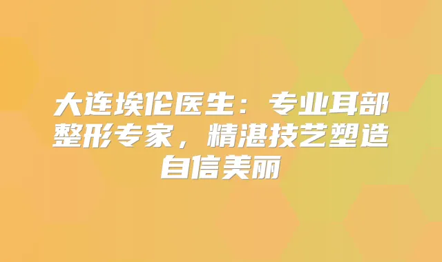 大连埃伦医生：专业耳部整形专家，精湛技艺塑造自信美丽