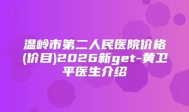 温岭市第二人民医院价格(价目)2026新get-黄卫平医生介绍