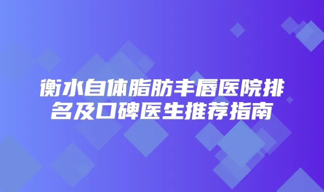 衡水自体脂肪丰唇医院排名及口碑医生推荐指南