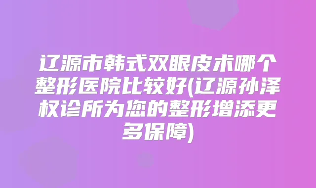 辽源市韩式双眼皮术哪个整形医院比较好(辽源孙泽权诊所为您的整形增添更多保障)