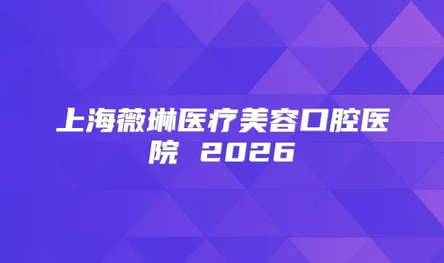 上海薇琳医疗美容口腔医院 2026