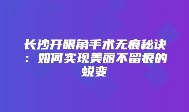 长沙开眼角手术无痕秘诀：如何实现美丽的蜕变
