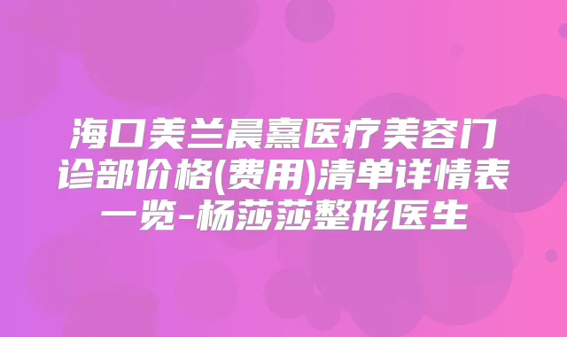 海口美兰晨熹医疗美容门诊部价格(费用)清单详情表一览-杨莎莎整形医生
