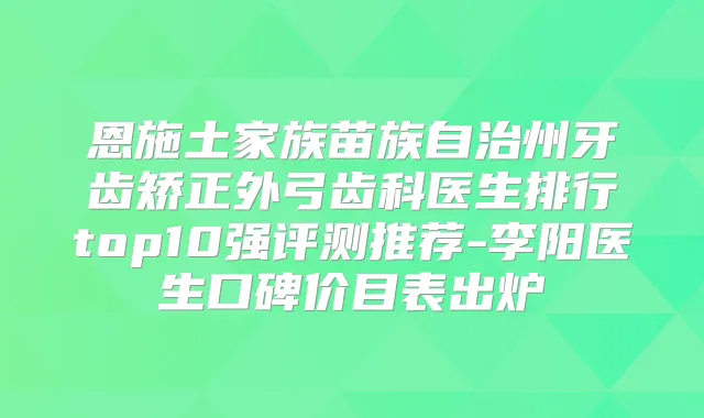 恩施土家族苗族自治州牙齿矫正外弓齿科医生排行top10强评测推荐-李阳医生口碑价目表出炉