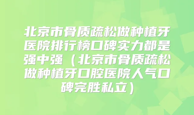 北京市骨质疏松做种植牙医院排行榜口碑实力都是强中强（北京市骨质疏松做种植牙口腔医院人气口碑完胜私立）