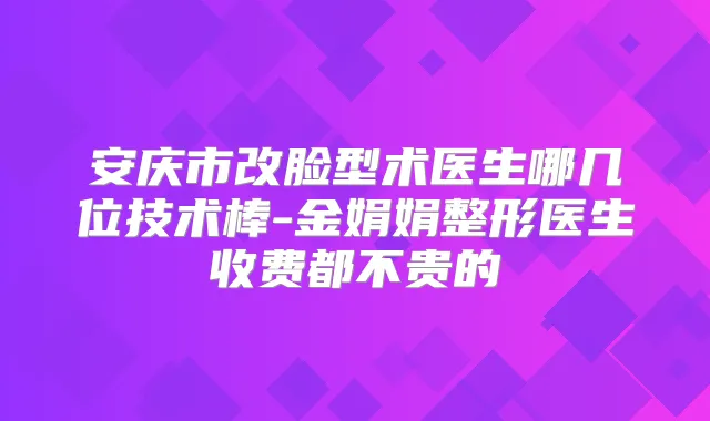 安庆市改脸型术医生哪几位技术棒-金娟娟整形医生收费都不贵的
