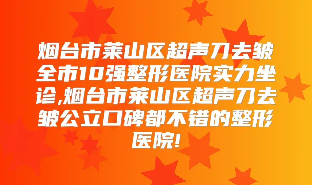 烟台市莱山区超声刀去皱全市10强整形医院实力坐诊,烟台市莱山区超声刀去皱公立口碑都不错的整形医院!