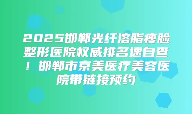 2025邯郸光纤溶脂瘦脸整形医院排名速自查!邯郸市京美医疗美容医院带链接预约