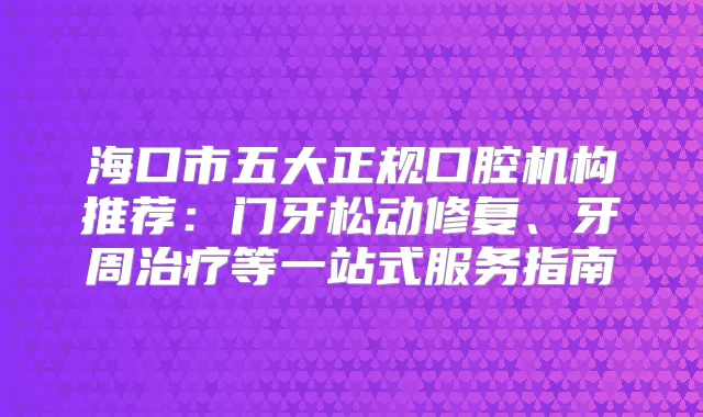 海口市五大正规口腔机构推荐：门牙松动修复、牙周等一站式服务指南