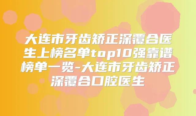 大连市牙齿矫正深覆合医生上榜名单top10强靠谱榜单一览-大连市牙齿矫正深覆合口腔医生