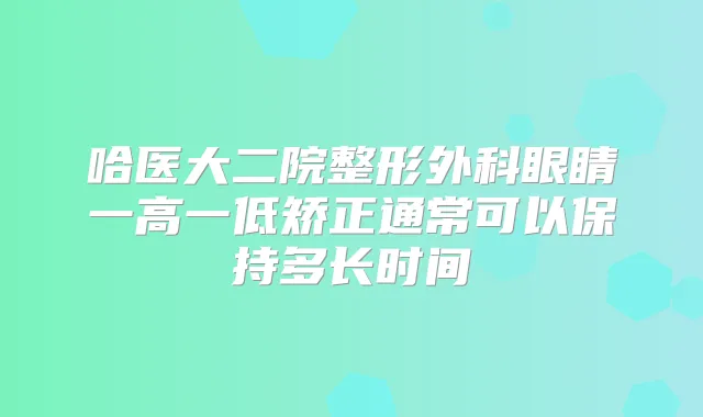哈医大二院整形外科眼睛一高一低矫正通常可以保持多长时间