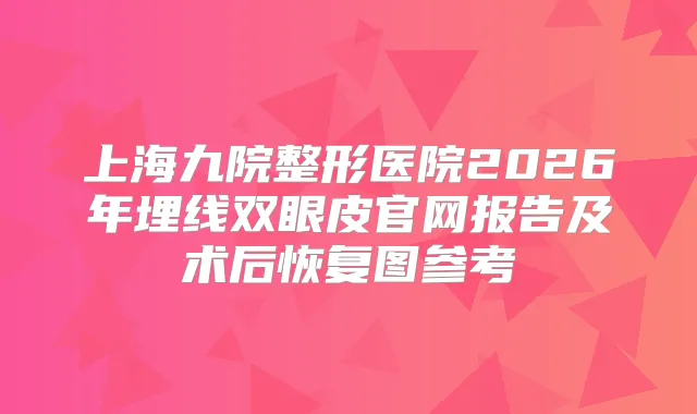 上海九院整形医院2026年埋线双眼皮官网报告及术后恢复图参考