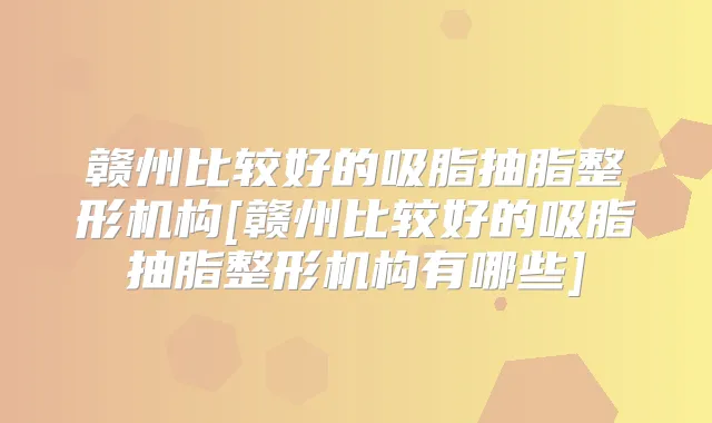 赣州比较好的吸脂抽脂整形机构[赣州比较好的吸脂抽脂整形机构有哪些]