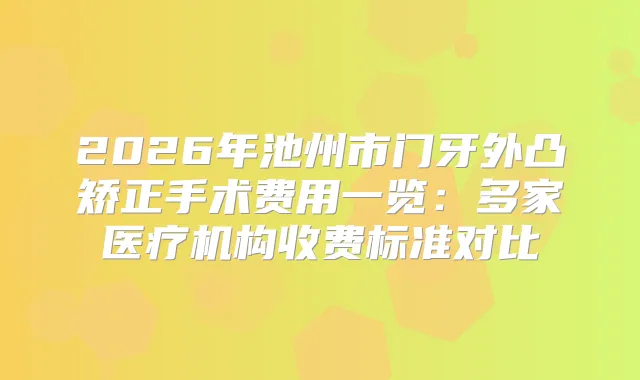 2026年池州市门牙外凸矫正手术费用一览:多家医疗机构收费标准对比