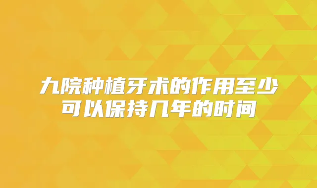 九院种植牙术的作用至少可以保持几年的时间