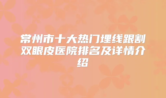常州市十大热门埋线跟割双眼皮医院排名及详情介绍