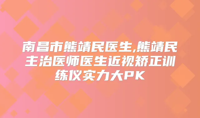 南昌市熊靖民医生,熊靖民主治医师医生近视矫正训练仪实力大PK