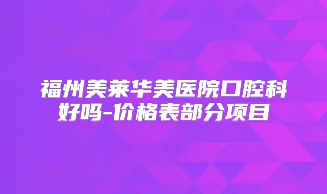 福州美莱华美医院口腔科好吗-价格表部分项目