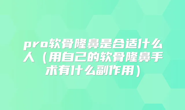 pro软骨隆鼻是合适什么人（用自己的软骨隆鼻手术有什么副作用）