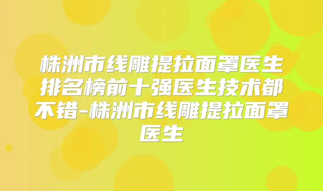 株洲市线雕提拉面罩医生排名榜前十强医生技术都不错-株洲市线雕提拉面罩医生