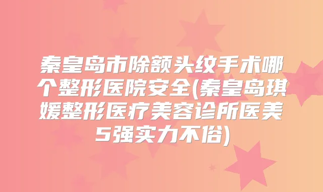 秦皇岛市除额头纹手术哪个整形医院安全(秦皇岛琪媛整形医疗美容诊所医美5强实力不俗)