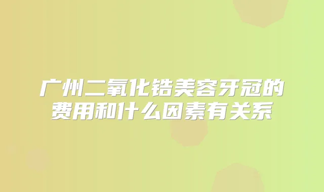 广州二氧化锆美容牙冠的费用和什么因素有关系