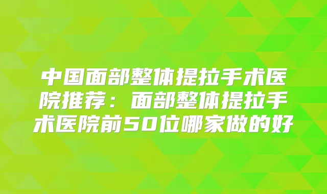 中国面部整体提拉手术医院推荐：面部整体提拉手术医院前50位哪家做的好